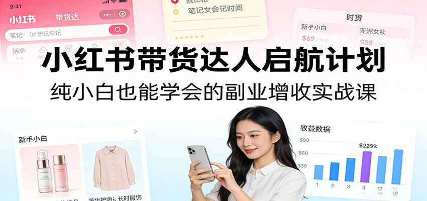 小红书带货达人启航计划：零基础小白副业增收实战课，从0到1教你做