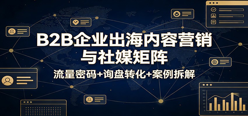 B2B企业出海内容营销：社媒矩阵搭建+流量密码+询盘转化实战案例拆解