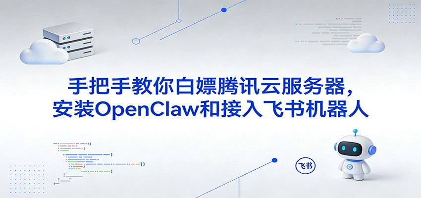 【免费教程】手把手教你白嫖腾讯云服务器：安装OpenClaw+接入飞书机器人全攻略