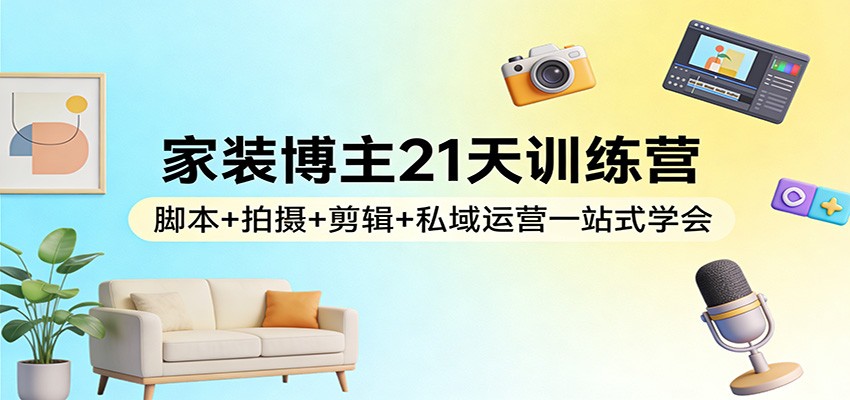 新手家装博主21天训练营：脚本+拍摄+剪辑+私域运营全流程从0到1学会
