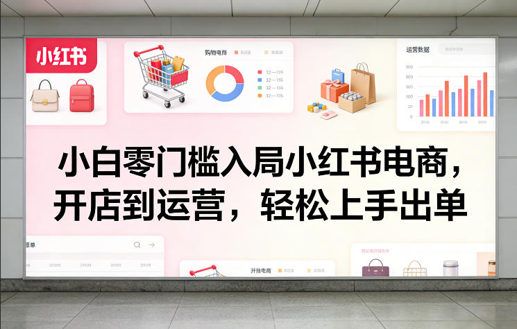 小红书电商小白零门槛指南：从开店到运营全流程，新手轻松上手快速出单