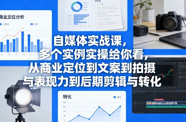 自媒体实战课：商业定位+文案+拍摄表现力+剪辑全流程，多实例实操带你提升转化