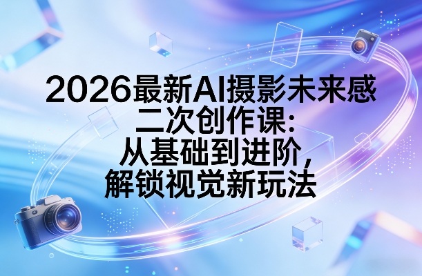 2026最新AI摄影课：未来感二次创作从基础到进阶，解锁视觉新玩法