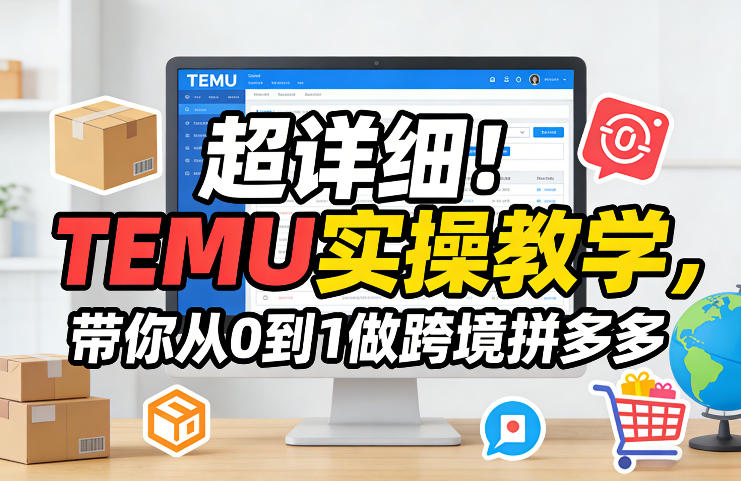 TEMU跨境从0到1实操教程：超详细指南，手把手教你做跨境拼多多