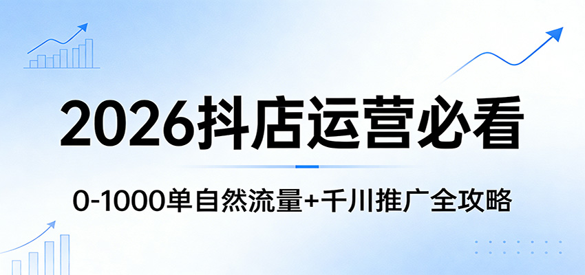 2026抖店运营实操指南：0-1000单自然流量+千川推广全攻略