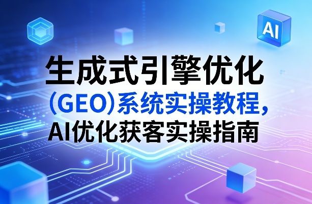 GEO系统实操教程：生成式引擎优化与AI获客实战指南