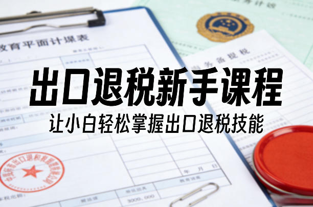 出口退税零基础入门教程：小白轻松掌握全流程操作技能