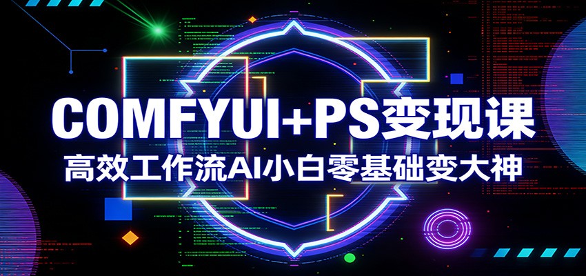 零基础AI小白：COMFYUI+PS高效工作流变现课，从小白到大神