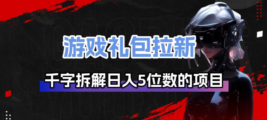 游戏礼包拉新：深度拆解日入5位数项目底层逻辑，新手可复制的赚钱方法