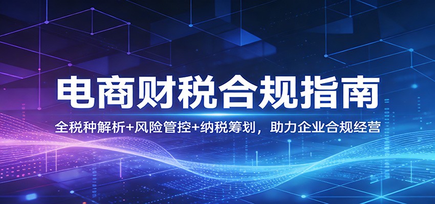 电商财税合规全攻略：全税种解析+风险管控+纳税筹划，助力企业合规经营