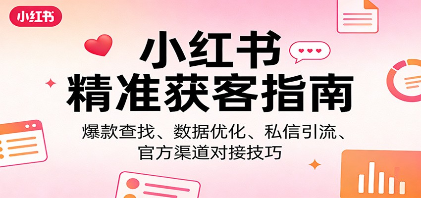 小红书精准获客全攻略：爆款查找、数据优化、私信引流、官方渠道对接技巧
