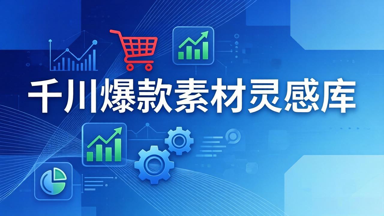 16种产品属性+10种素材类型+3大句式！千川爆款素材灵感库，像查字典一样直接套用