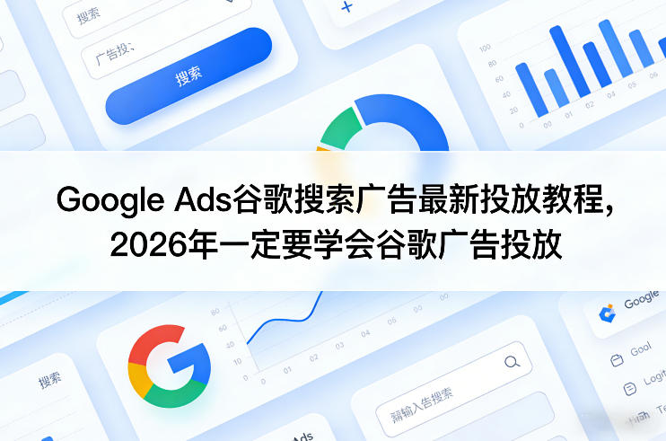 2026年必学！Google Ads谷歌搜索广告最新投放教程，从入门到精通指南