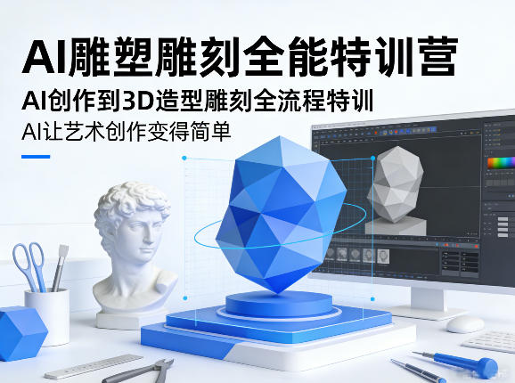 AI雕塑雕刻全能特训营 | AI创作到3D造型雕刻全流程特训，AI让艺术创作变简单