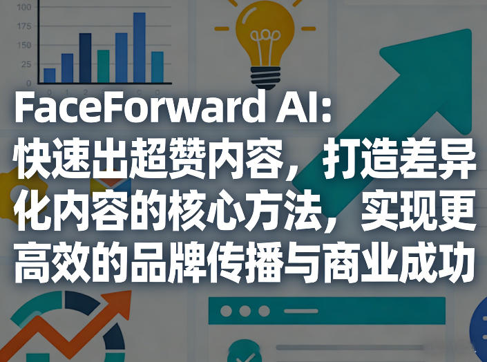 FaceForward AI：快速生成优质内容的差异化方法，驱动品牌传播与商业成功