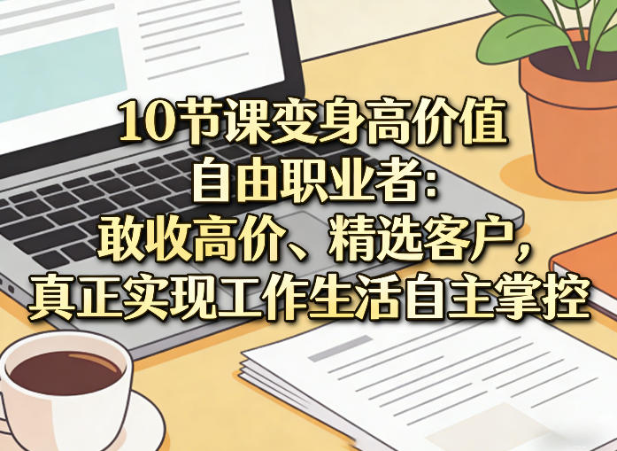 10节课成为高价值自由职业者：敢收高价、精选客户，真正实现工作生活自主掌控