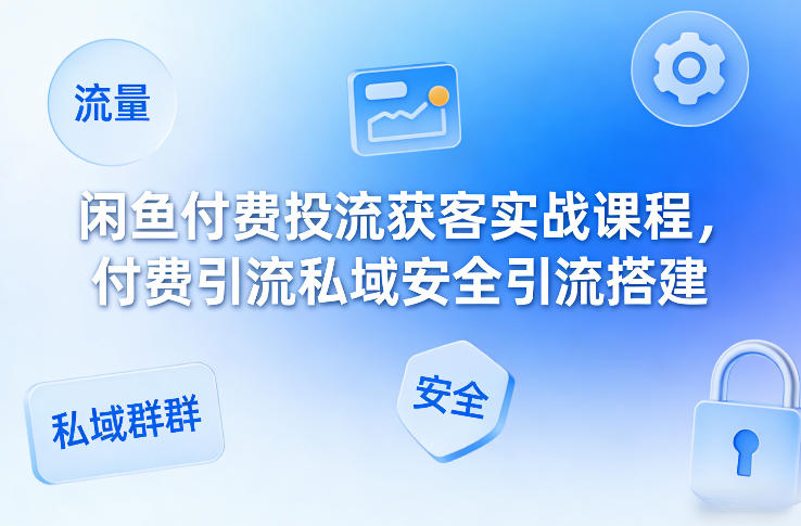 闲鱼付费投流获客实战课程：付费引流+私域安全引流搭建全攻略
