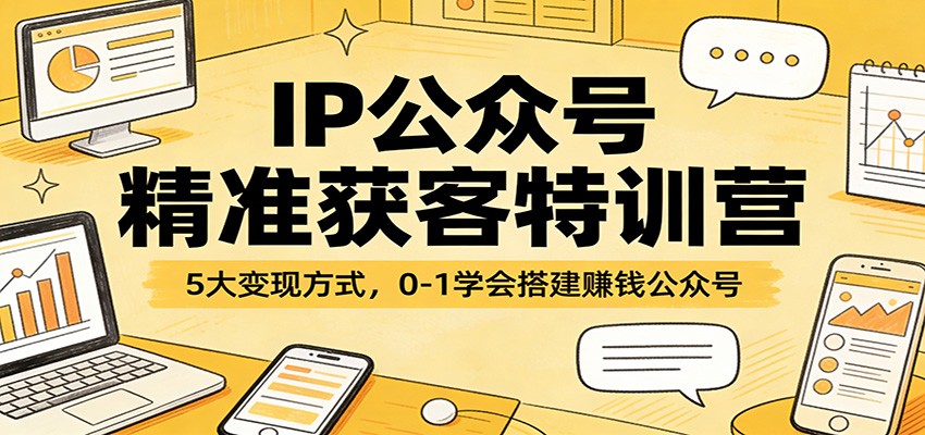 IP公众号精准获客特训营：5大变现方式+0-1搭建，从0开始学会赚钱公众号
