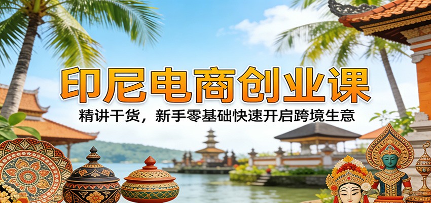 印尼电商创业课：零基础新手实战指南，精讲干货快速开启跨境电商生意
