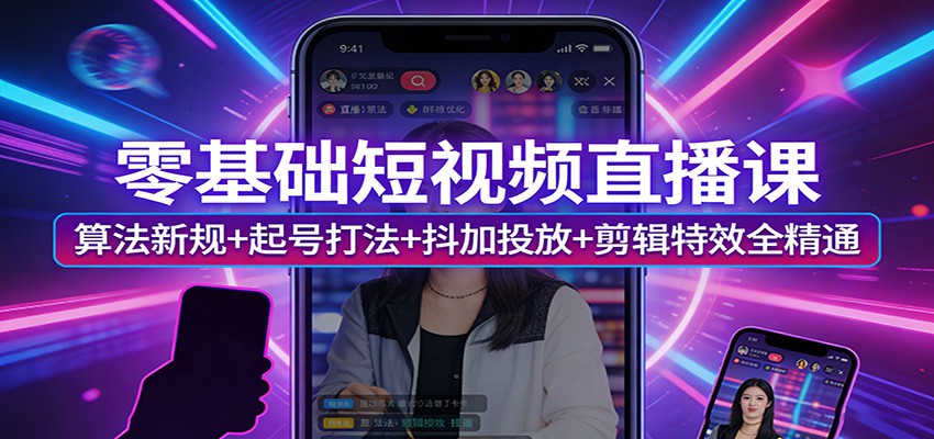 零基础短视频直播课：算法新规+起号打法+抖加投放+剪辑特效从入门到精通