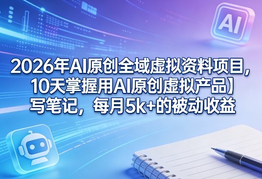 2026年AI原创全域虚拟资料项目：10天掌握AI虚拟产品+笔记创作，月入5k+被动收益